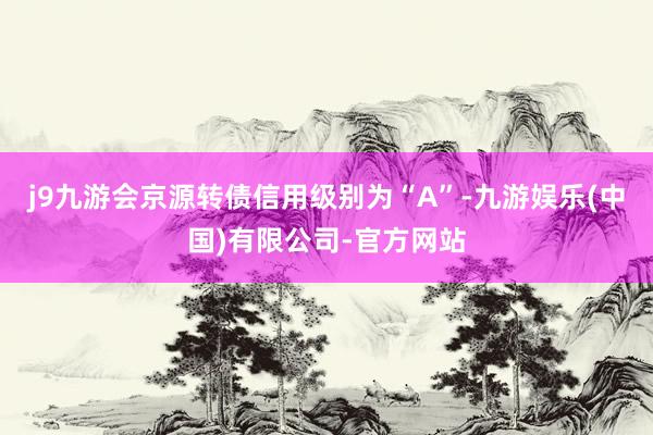 j9九游会京源转债信用级别为“A”-九游娱乐(中国)有限公司-官方网站