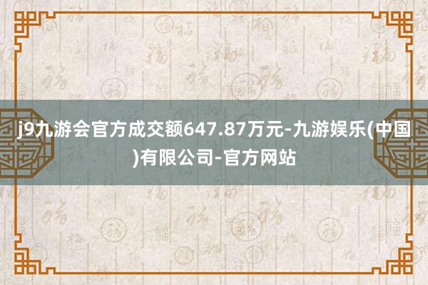 j9九游会官方成交额647.87万元-九游娱乐(中国)有限公司-官方网站
