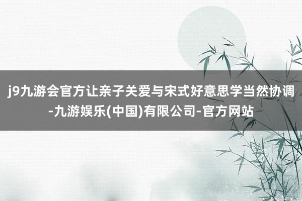 j9九游会官方让亲子关爱与宋式好意思学当然协调-九游娱乐(中国)有限公司-官方网站