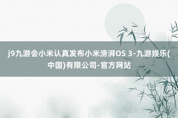 j9九游会小米认真发布小米滂湃OS 3-九游娱乐(中国)有限公司-官方网站