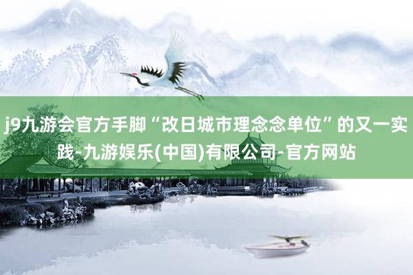 j9九游会官方手脚“改日城市理念念单位”的又一实践-九游娱乐(中国)有限公司-官方网站