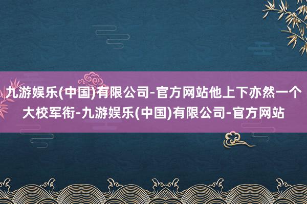 九游娱乐(中国)有限公司-官方网站他上下亦然一个大校军衔-九游娱乐(中国)有限公司-官方网站