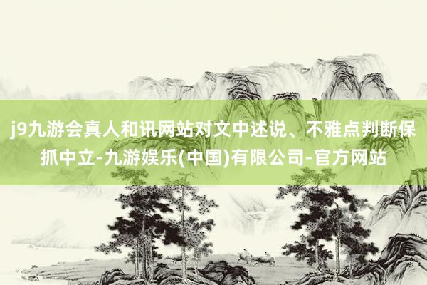 j9九游会真人和讯网站对文中述说、不雅点判断保抓中立-九游娱乐(中国)有限公司-官方网站