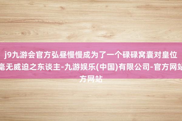 j9九游会官方弘昼慢慢成为了一个碌碌窝囊对皇位毫无威迫之东谈主-九游娱乐(中国)有限公司-官方网站