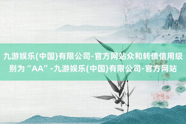 九游娱乐(中国)有限公司-官方网站众和转债信用级别为“AA”-九游娱乐(中国)有限公司-官方网站