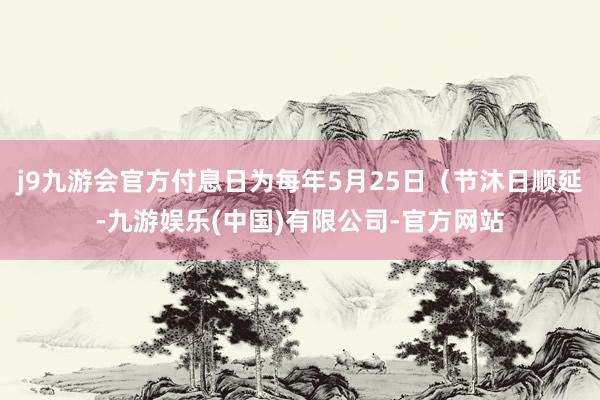 j9九游会官方付息日为每年5月25日（节沐日顺延-九游娱乐(中国)有限公司-官方网站