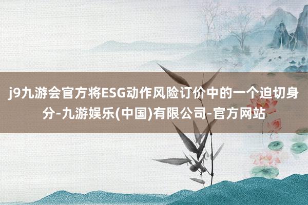 j9九游会官方将ESG动作风险订价中的一个迫切身分-九游娱乐(中国)有限公司-官方网站