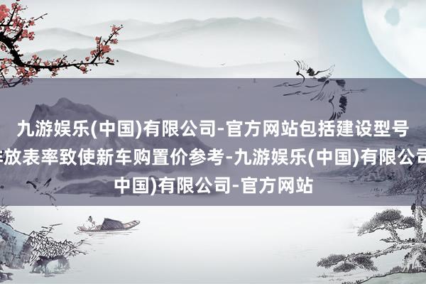 九游娱乐(中国)有限公司-官方网站包括建设型号、年款、排放表率致使新车购置价参考-九游娱乐(中国)有限公司-官方网站