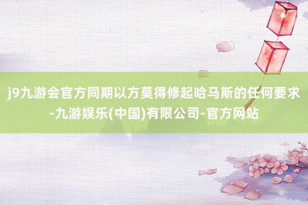 j9九游会官方同期以方莫得修起哈马斯的任何要求-九游娱乐(中国)有限公司-官方网站