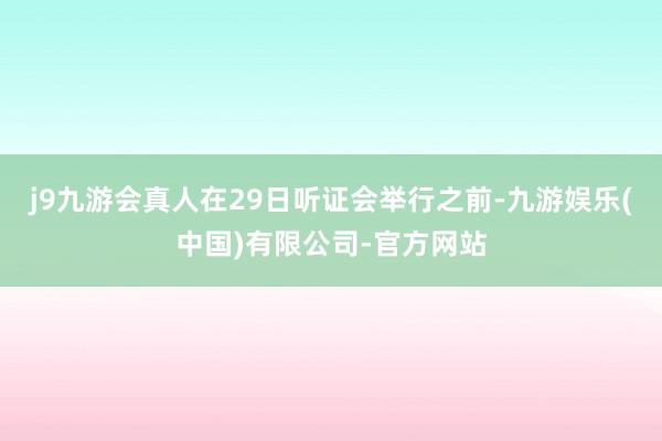 j9九游会真人在29日听证会举行之前-九游娱乐(中国)有限公司-官方网站