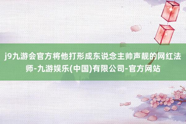 j9九游会官方将他打形成东说念主帅声靓的网红法师-九游娱乐(中国)有限公司-官方网站