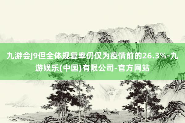 九游会J9但全体规复率仍仅为疫情前的26.3%-九游娱乐(中国)有限公司-官方网站