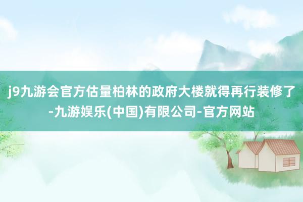 j9九游会官方估量柏林的政府大楼就得再行装修了-九游娱乐(中国)有限公司-官方网站
