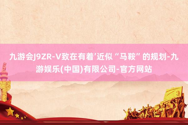 九游会J9ZR-V致在有着’近似“马鞍”的规划-九游娱乐(中国)有限公司-官方网站
