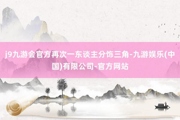 j9九游会官方再次一东谈主分饰三角-九游娱乐(中国)有限公司-官方网站