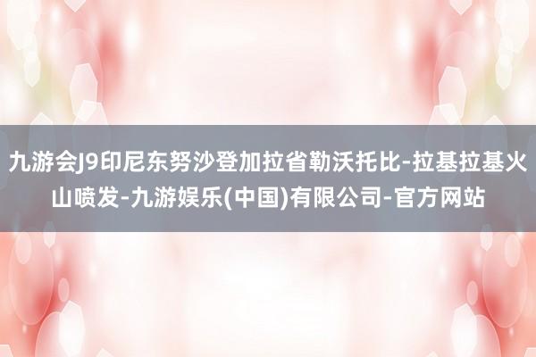 九游会J9印尼东努沙登加拉省勒沃托比-拉基拉基火山喷发-九游娱乐(中国)有限公司-官方网站