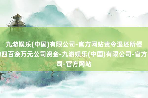 九游娱乐(中国)有限公司-官方网站责令退还所侵占的四百余万元公司资金-九游娱乐(中国)有限公司-官方网站
