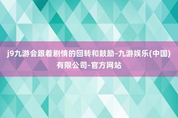 j9九游会跟着剧情的回转和鼓励-九游娱乐(中国)有限公司-官方网站