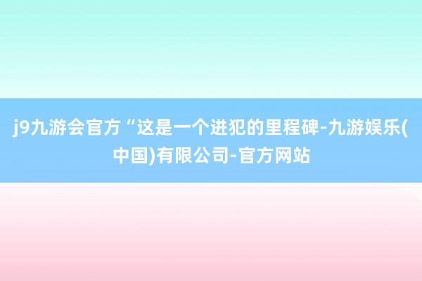 j9九游会官方“这是一个进犯的里程碑-九游娱乐(中国)有限公司-官方网站