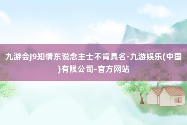 九游会J9知情东说念主士不肯具名-九游娱乐(中国)有限公司-官方网站