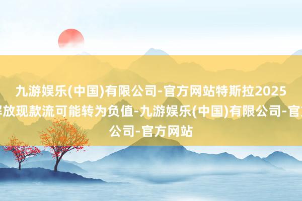 九游娱乐(中国)有限公司-官方网站特斯拉2025年的解放现款流可能转为负值-九游娱乐(中国)有限公司-官方网站