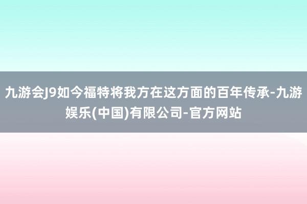 九游会J9如今福特将我方在这方面的百年传承-九游娱乐(中国)有限公司-官方网站
