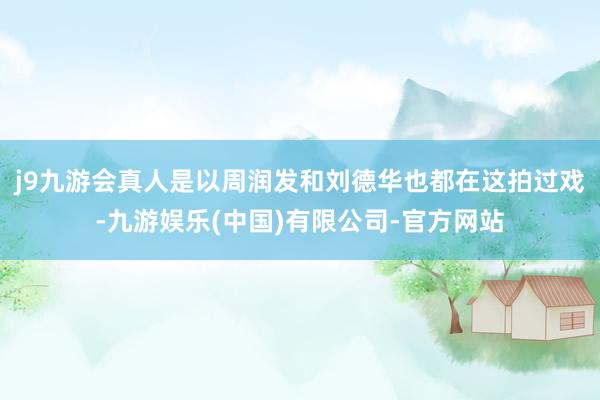 j9九游会真人是以周润发和刘德华也都在这拍过戏-九游娱乐(中国)有限公司-官方网站