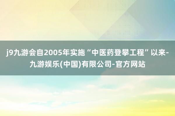 j9九游会自2005年实施“中医药登攀工程”以来-九游娱乐(中国)有限公司-官方网站