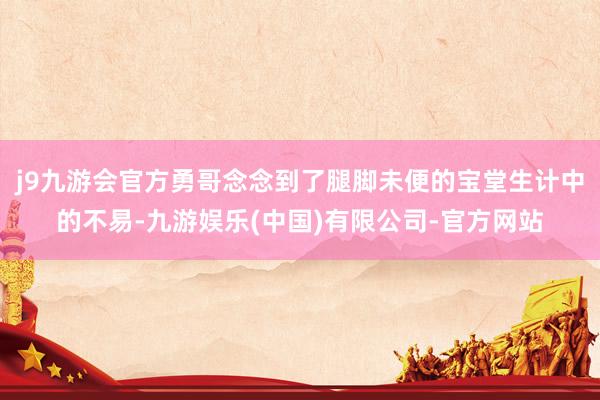 j9九游会官方勇哥念念到了腿脚未便的宝堂生计中的不易-九游娱乐(中国)有限公司-官方网站