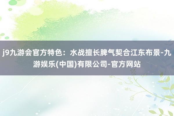 j9九游会官方特色：水战擅长脾气契合江东布景-九游娱乐(中国)有限公司-官方网站