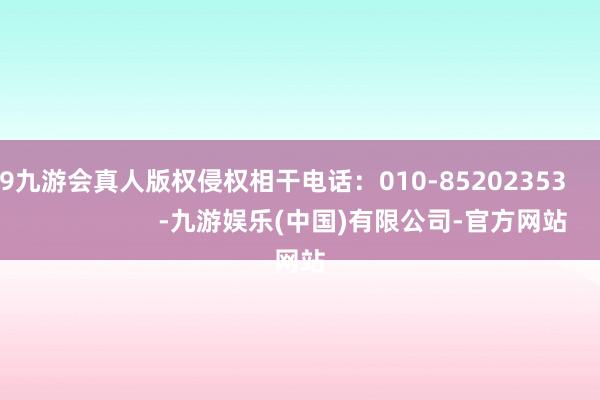 j9九游会真人版权侵权相干电话：010-85202353                        -九游娱乐(中国)有限公司-官方网站