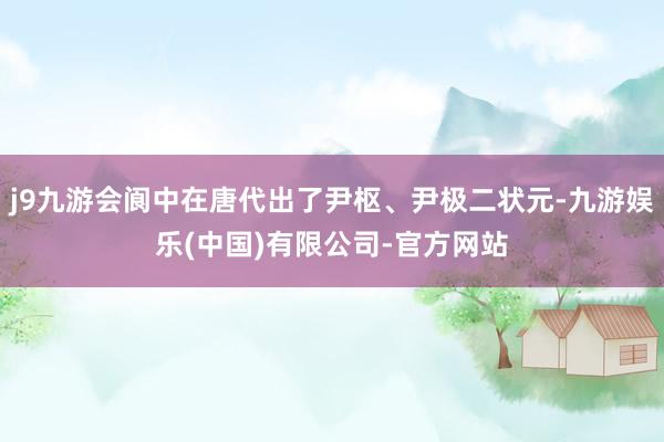 j9九游会阆中在唐代出了尹枢、尹极二状元-九游娱乐(中国)有限公司-官方网站