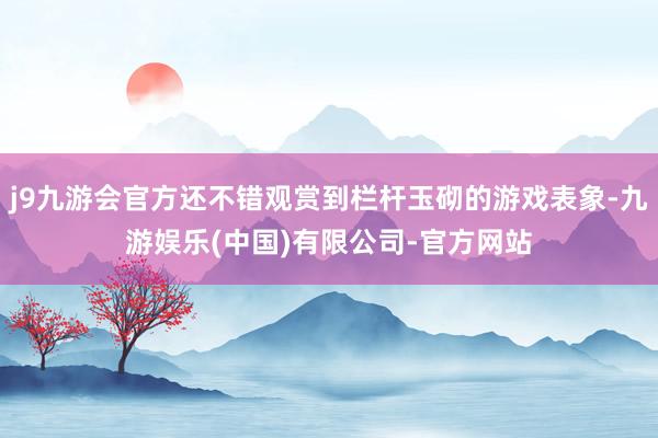 j9九游会官方还不错观赏到栏杆玉砌的游戏表象-九游娱乐(中国)有限公司-官方网站