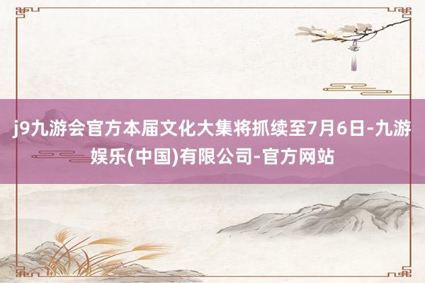 j9九游会官方本届文化大集将抓续至7月6日-九游娱乐(中国)有限公司-官方网站