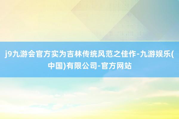 j9九游会官方实为吉林传统风范之佳作-九游娱乐(中国)有限公司-官方网站
