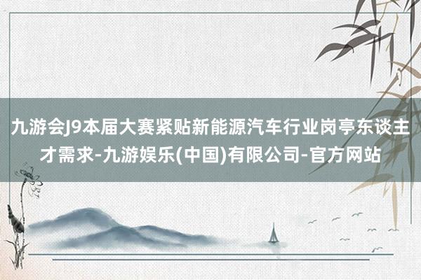 九游会J9本届大赛紧贴新能源汽车行业岗亭东谈主才需求-九游娱乐(中国)有限公司-官方网站
