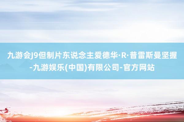 九游会J9但制片东说念主爱德华·R·普雷斯曼坚握-九游娱乐(中国)有限公司-官方网站