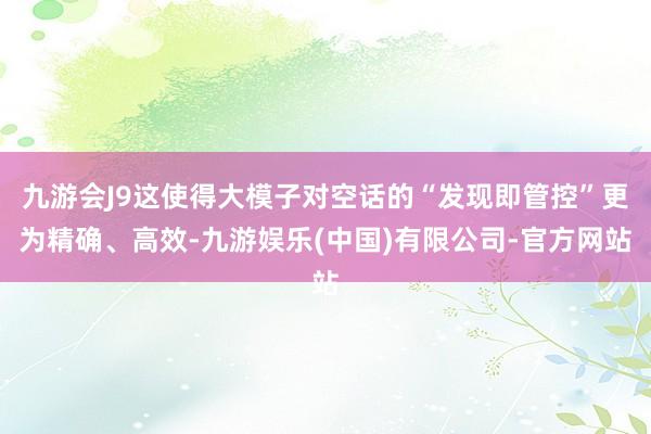 九游会J9这使得大模子对空话的“发现即管控”更为精确、高效-九游娱乐(中国)有限公司-官方网站