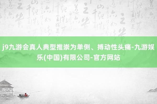 j9九游会真人典型推崇为单侧、搏动性头痛-九游娱乐(中国)有限公司-官方网站
