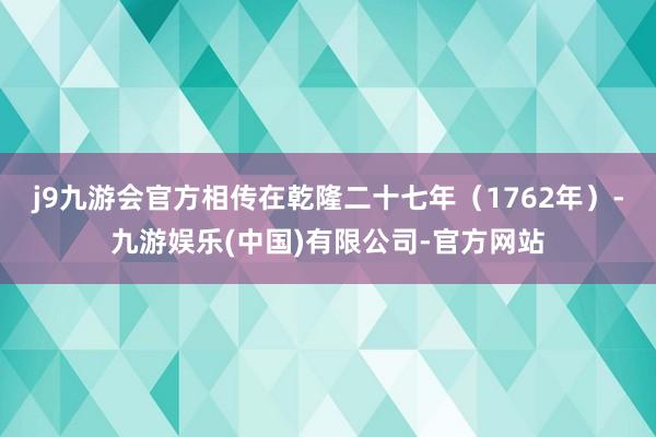 j9九游会官方相传在乾隆二十七年（1762年）-九游娱乐(中国)有限公司-官方网站