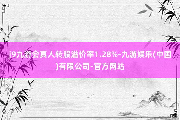 j9九游会真人转股溢价率1.28%-九游娱乐(中国)有限公司-官方网站