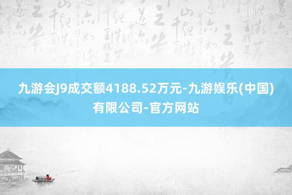 九游会J9成交额4188.52万元-九游娱乐(中国)有限公司-官方网站