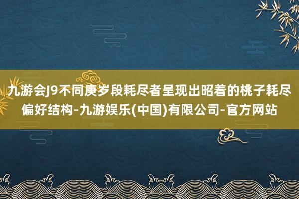 九游会J9不同庚岁段耗尽者呈现出昭着的桃子耗尽偏好结构-九游娱乐(中国)有限公司-官方网站