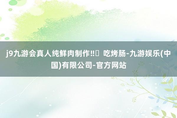 j9九游会真人纯鲜肉制作‼️吃烤肠-九游娱乐(中国)有限公司-官方网站