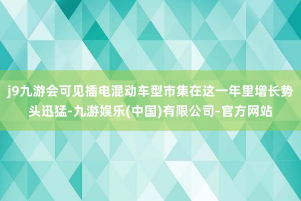 j9九游会可见插电混动车型市集在这一年里增长势头迅猛-九游娱乐(中国)有限公司-官方网站
