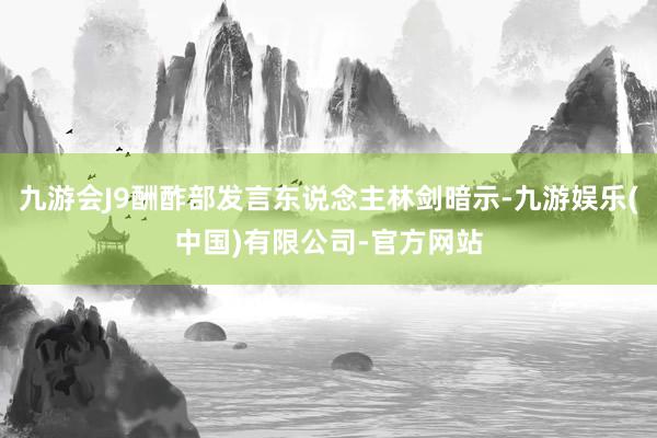 九游会J9酬酢部发言东说念主林剑暗示-九游娱乐(中国)有限公司-官方网站