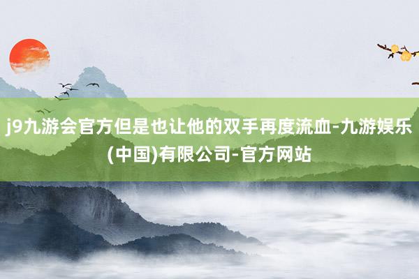 j9九游会官方但是也让他的双手再度流血-九游娱乐(中国)有限公司-官方网站