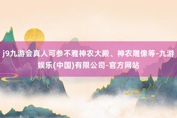j9九游会真人可参不雅神农大殿、神农雕像等-九游娱乐(中国)有限公司-官方网站
