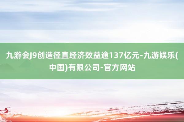九游会J9创造径直经济效益逾137亿元-九游娱乐(中国)有限公司-官方网站