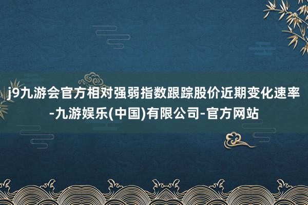 j9九游会官方相对强弱指数跟踪股价近期变化速率-九游娱乐(中国)有限公司-官方网站